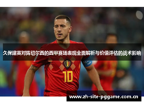 久保建英对阵切尔西的西甲赛场表现全面解析与价值评估的战术影响 久保建英对阵切尔西的西甲赛场表现全面解析与价值评估的战术影响
