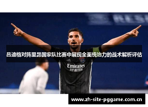 吕迪格对阵里昂国家队比赛中展现全面统治力的战术解析评估 吕迪格对阵里昂国家队比赛中展现全面统治力的战术解析评估